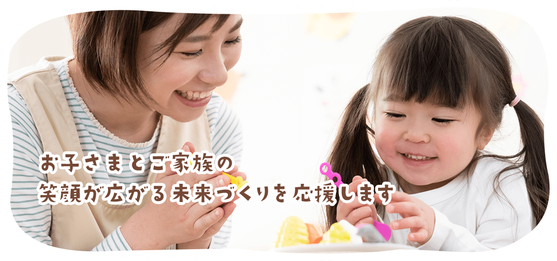 お子さまとご家族の笑顔が広がる未来づくりを応援します